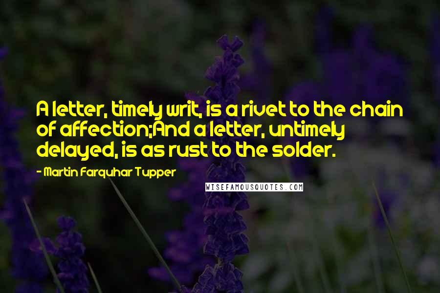 Martin Farquhar Tupper Quotes: A letter, timely writ, is a rivet to the chain of affection;And a letter, untimely delayed, is as rust to the solder.