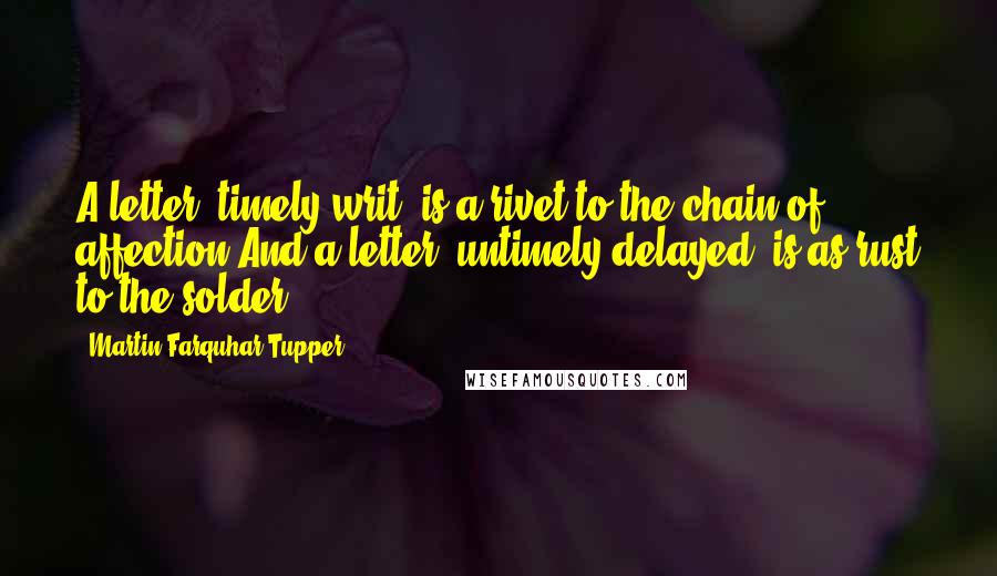 Martin Farquhar Tupper Quotes: A letter, timely writ, is a rivet to the chain of affection;And a letter, untimely delayed, is as rust to the solder.