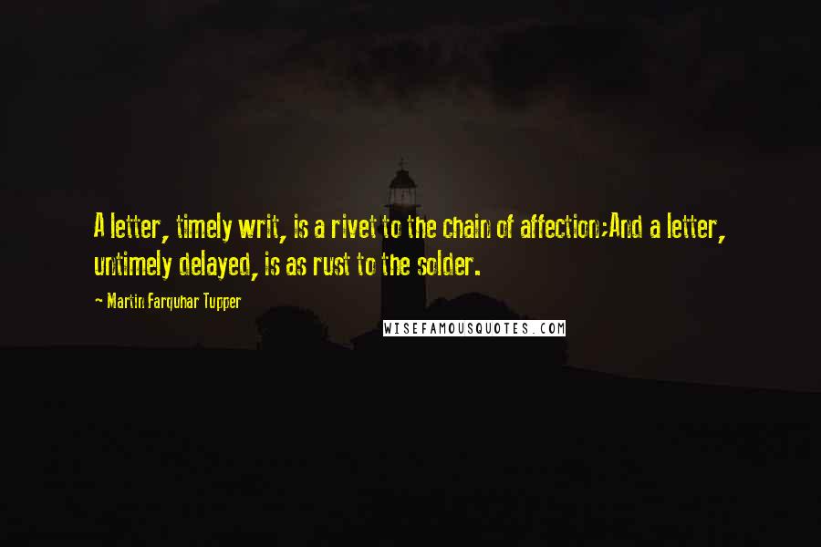 Martin Farquhar Tupper Quotes: A letter, timely writ, is a rivet to the chain of affection;And a letter, untimely delayed, is as rust to the solder.