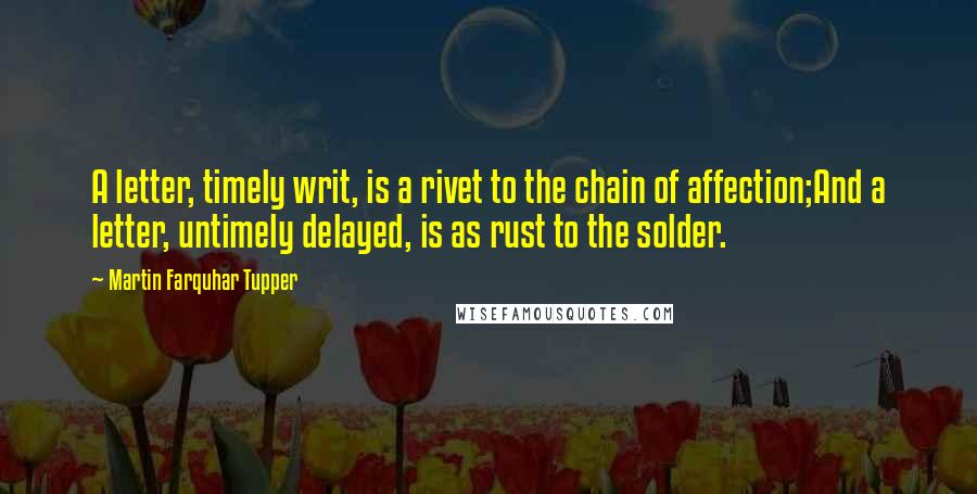 Martin Farquhar Tupper Quotes: A letter, timely writ, is a rivet to the chain of affection;And a letter, untimely delayed, is as rust to the solder.