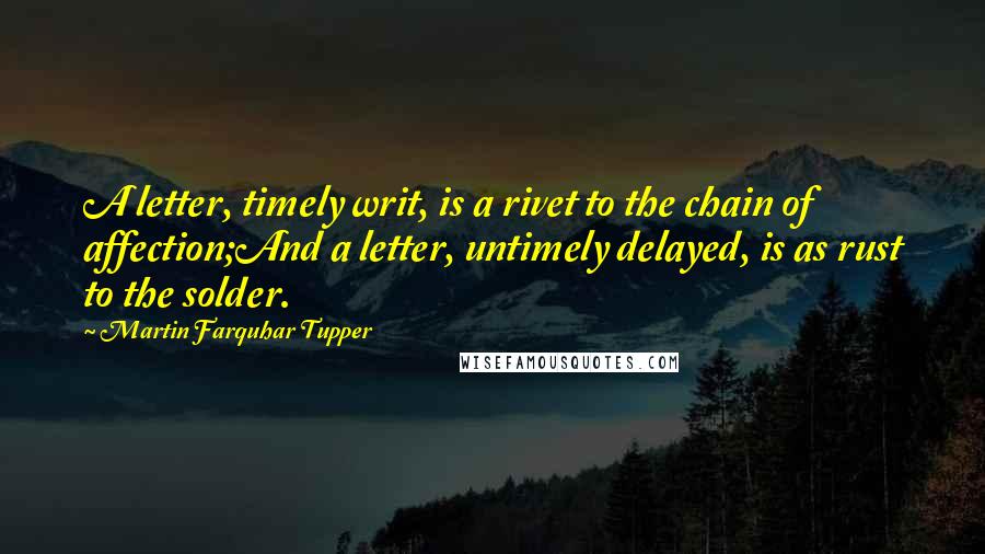Martin Farquhar Tupper Quotes: A letter, timely writ, is a rivet to the chain of affection;And a letter, untimely delayed, is as rust to the solder.