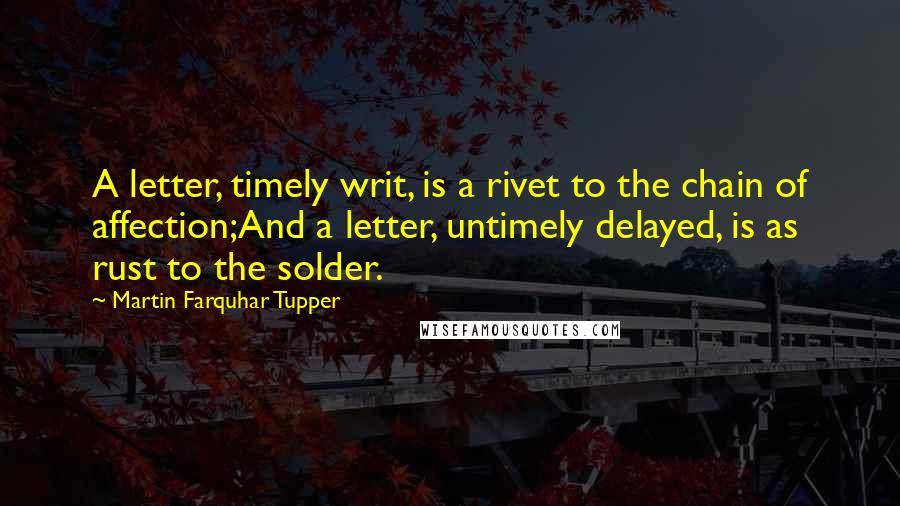 Martin Farquhar Tupper Quotes: A letter, timely writ, is a rivet to the chain of affection;And a letter, untimely delayed, is as rust to the solder.