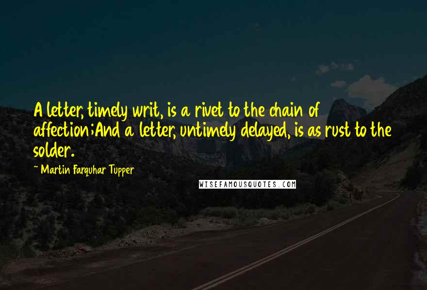 Martin Farquhar Tupper Quotes: A letter, timely writ, is a rivet to the chain of affection;And a letter, untimely delayed, is as rust to the solder.