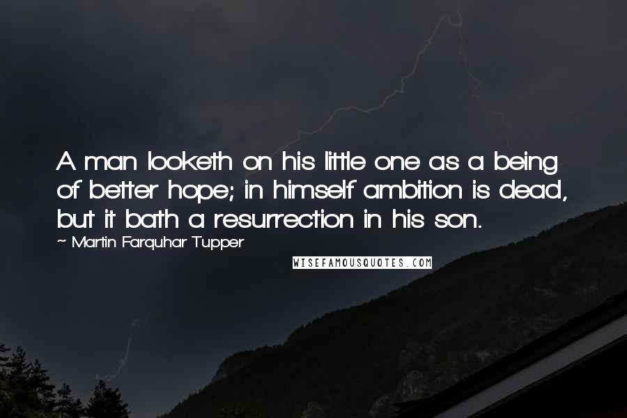Martin Farquhar Tupper Quotes: A man looketh on his little one as a being of better hope; in himself ambition is dead, but it bath a resurrection in his son.