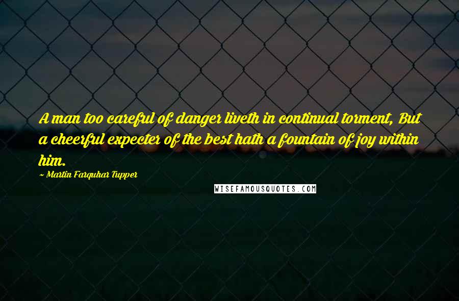 Martin Farquhar Tupper Quotes: A man too careful of danger liveth in continual torment, But a cheerful expecter of the best hath a fountain of joy within him.