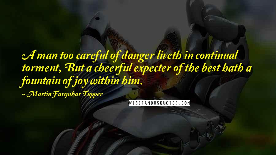 Martin Farquhar Tupper Quotes: A man too careful of danger liveth in continual torment, But a cheerful expecter of the best hath a fountain of joy within him.