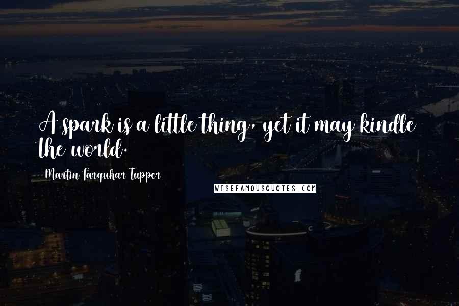 Martin Farquhar Tupper Quotes: A spark is a little thing, yet it may kindle the world.