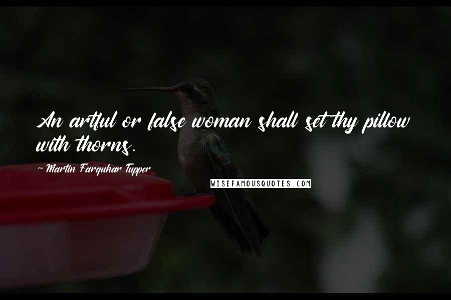 Martin Farquhar Tupper Quotes: An artful or false woman shall set thy pillow with thorns.