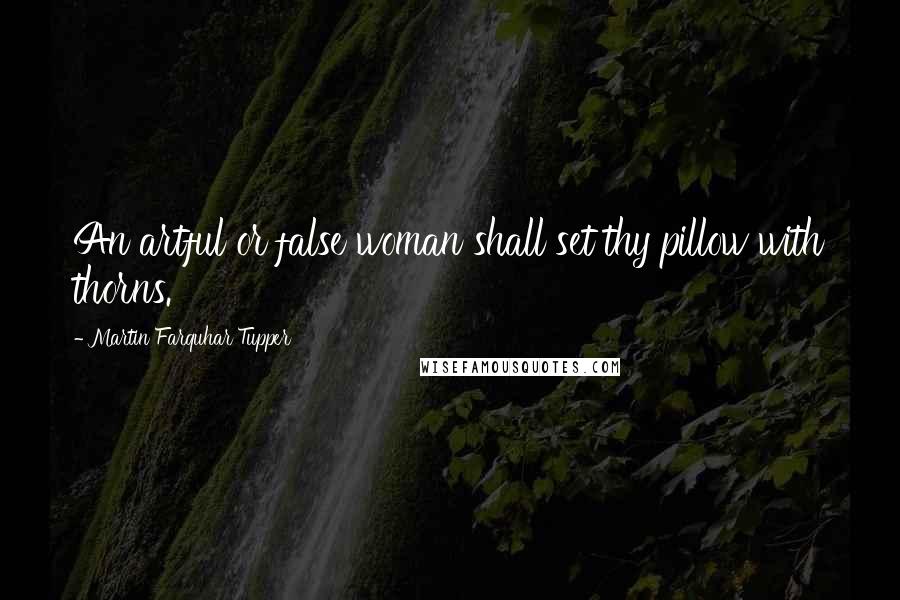 Martin Farquhar Tupper Quotes: An artful or false woman shall set thy pillow with thorns.