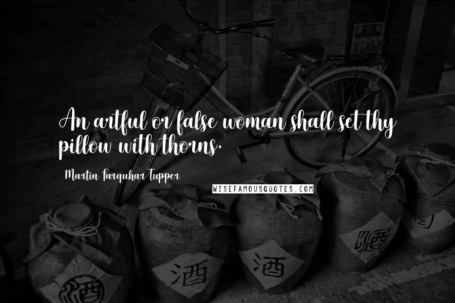 Martin Farquhar Tupper Quotes: An artful or false woman shall set thy pillow with thorns.