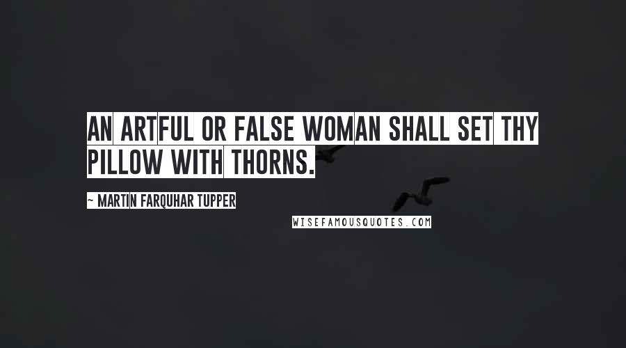 Martin Farquhar Tupper Quotes: An artful or false woman shall set thy pillow with thorns.