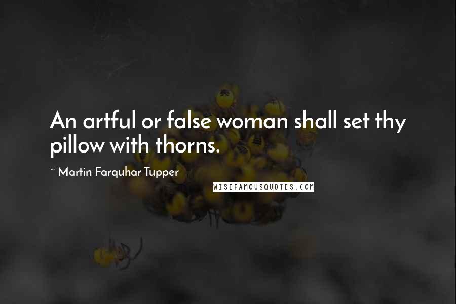 Martin Farquhar Tupper Quotes: An artful or false woman shall set thy pillow with thorns.