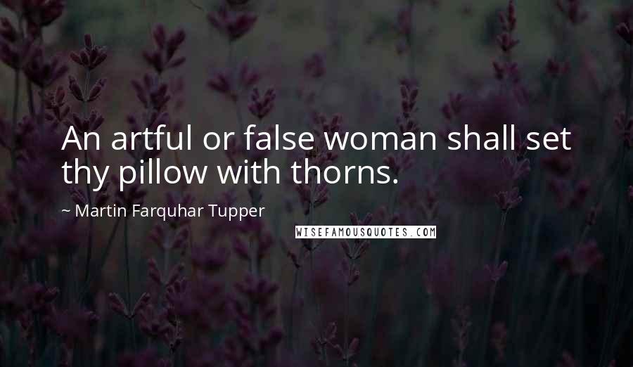Martin Farquhar Tupper Quotes: An artful or false woman shall set thy pillow with thorns.