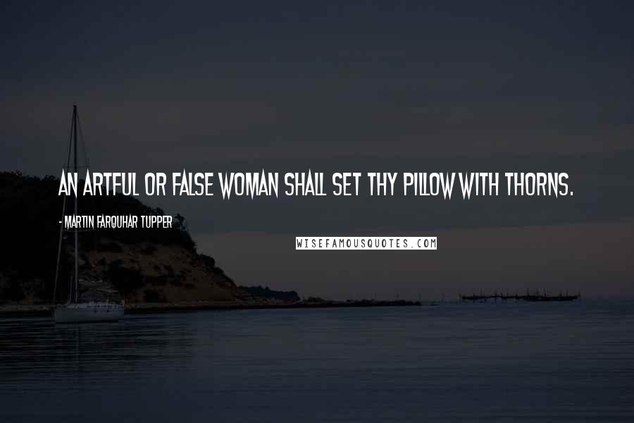 Martin Farquhar Tupper Quotes: An artful or false woman shall set thy pillow with thorns.