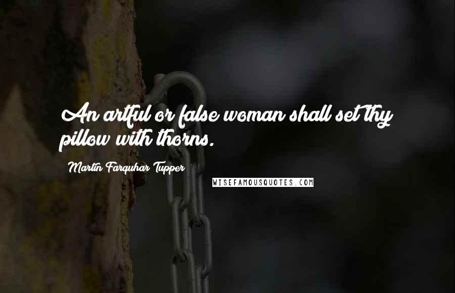 Martin Farquhar Tupper Quotes: An artful or false woman shall set thy pillow with thorns.