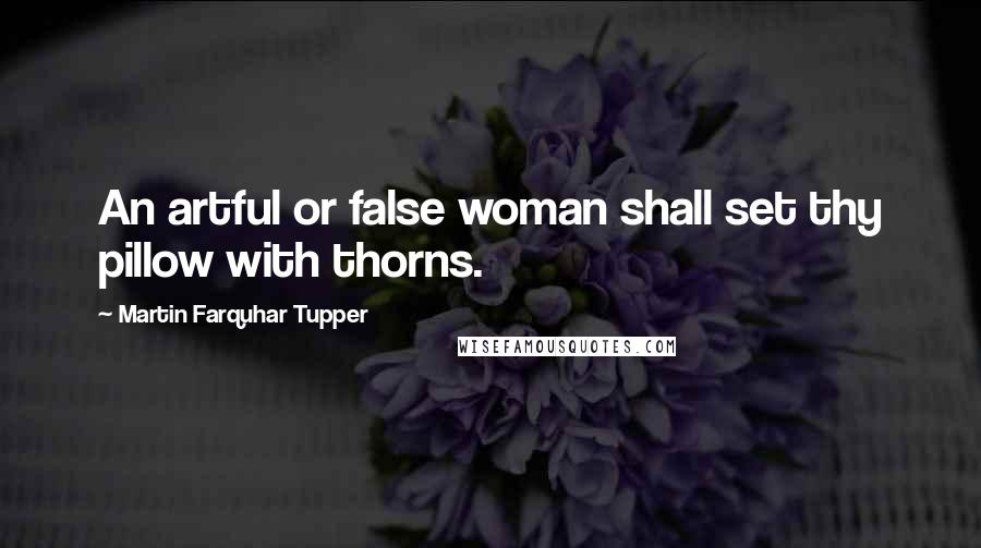 Martin Farquhar Tupper Quotes: An artful or false woman shall set thy pillow with thorns.