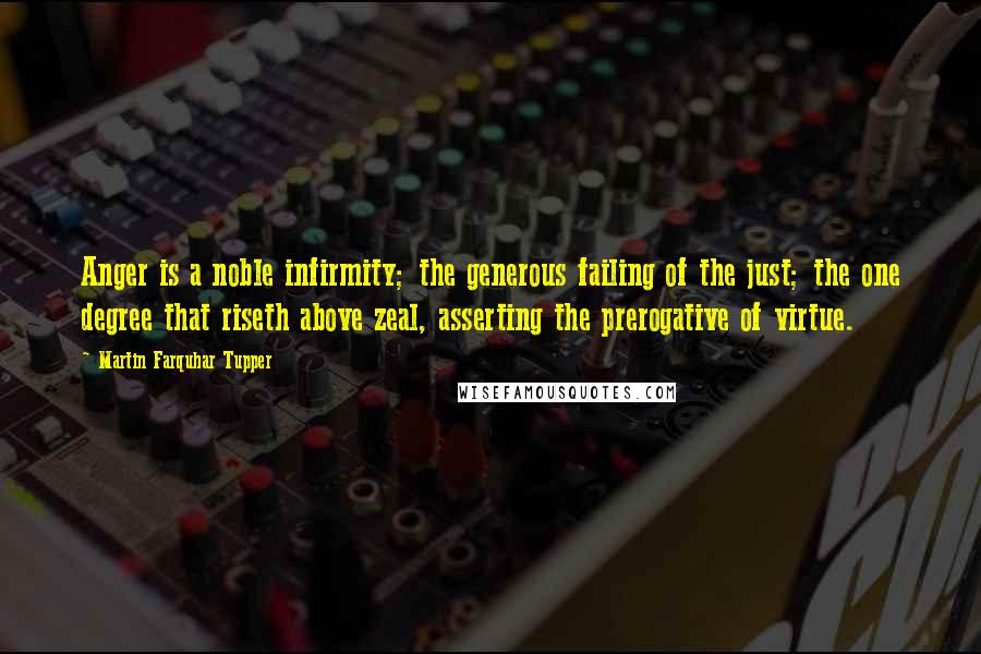 Martin Farquhar Tupper Quotes: Anger is a noble infirmity; the generous failing of the just; the one degree that riseth above zeal, asserting the prerogative of virtue.