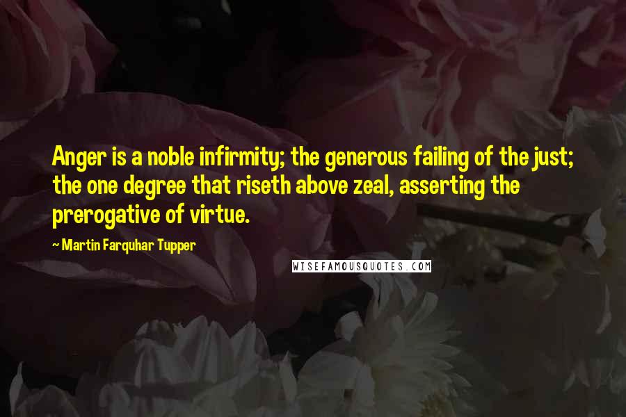 Martin Farquhar Tupper Quotes: Anger is a noble infirmity; the generous failing of the just; the one degree that riseth above zeal, asserting the prerogative of virtue.