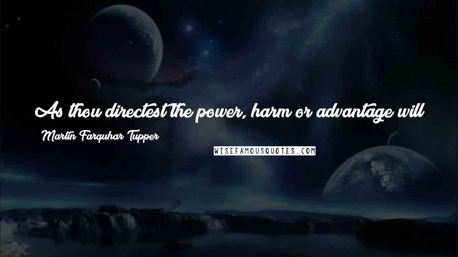 Martin Farquhar Tupper Quotes: As thou directest the power, harm or advantage will follow, and the torrent that swept the valley may be led to turn a mill.