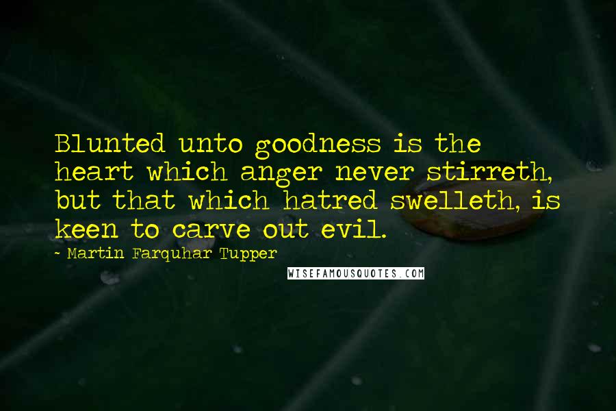 Martin Farquhar Tupper Quotes: Blunted unto goodness is the heart which anger never stirreth, but that which hatred swelleth, is keen to carve out evil.