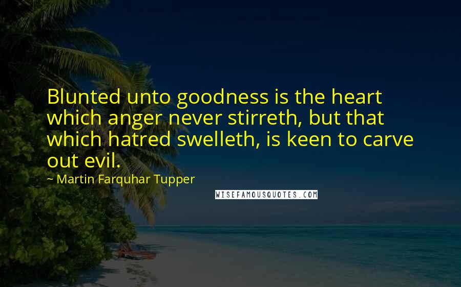 Martin Farquhar Tupper Quotes: Blunted unto goodness is the heart which anger never stirreth, but that which hatred swelleth, is keen to carve out evil.