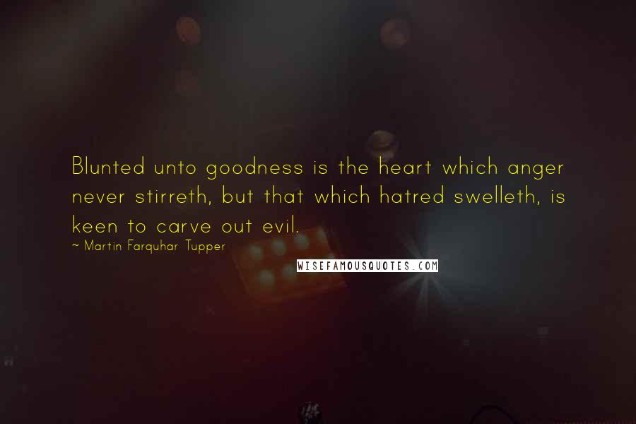 Martin Farquhar Tupper Quotes: Blunted unto goodness is the heart which anger never stirreth, but that which hatred swelleth, is keen to carve out evil.
