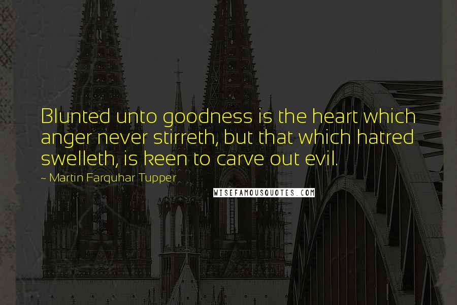 Martin Farquhar Tupper Quotes: Blunted unto goodness is the heart which anger never stirreth, but that which hatred swelleth, is keen to carve out evil.