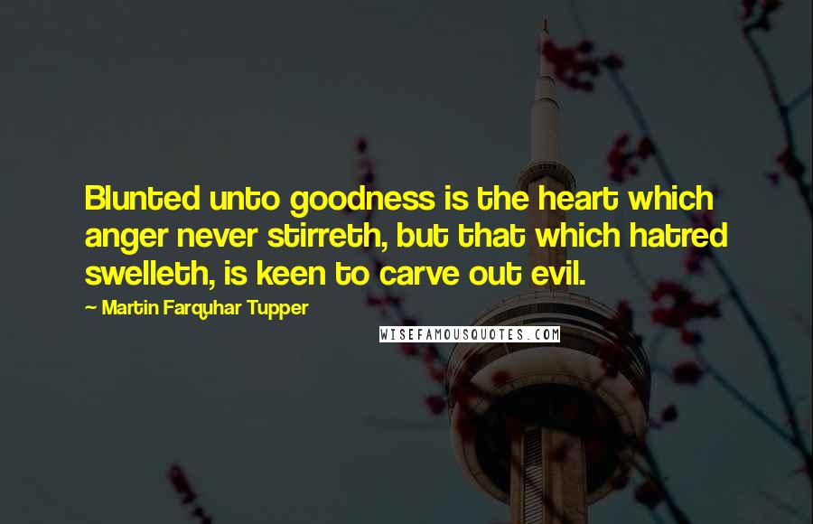 Martin Farquhar Tupper Quotes: Blunted unto goodness is the heart which anger never stirreth, but that which hatred swelleth, is keen to carve out evil.