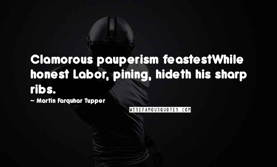 Martin Farquhar Tupper Quotes: Clamorous pauperism feastestWhile honest Labor, pining, hideth his sharp ribs.