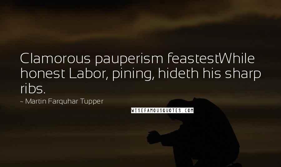 Martin Farquhar Tupper Quotes: Clamorous pauperism feastestWhile honest Labor, pining, hideth his sharp ribs.