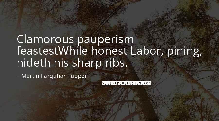 Martin Farquhar Tupper Quotes: Clamorous pauperism feastestWhile honest Labor, pining, hideth his sharp ribs.