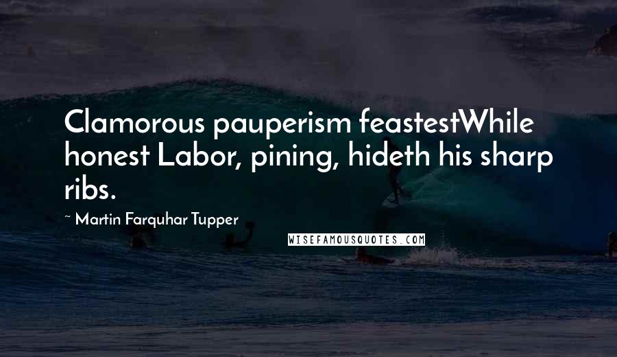 Martin Farquhar Tupper Quotes: Clamorous pauperism feastestWhile honest Labor, pining, hideth his sharp ribs.