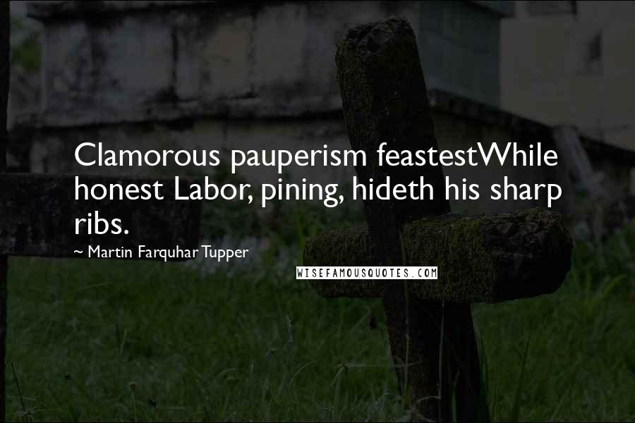 Martin Farquhar Tupper Quotes: Clamorous pauperism feastestWhile honest Labor, pining, hideth his sharp ribs.