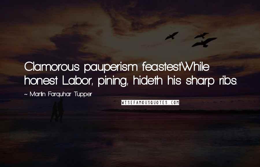 Martin Farquhar Tupper Quotes: Clamorous pauperism feastestWhile honest Labor, pining, hideth his sharp ribs.