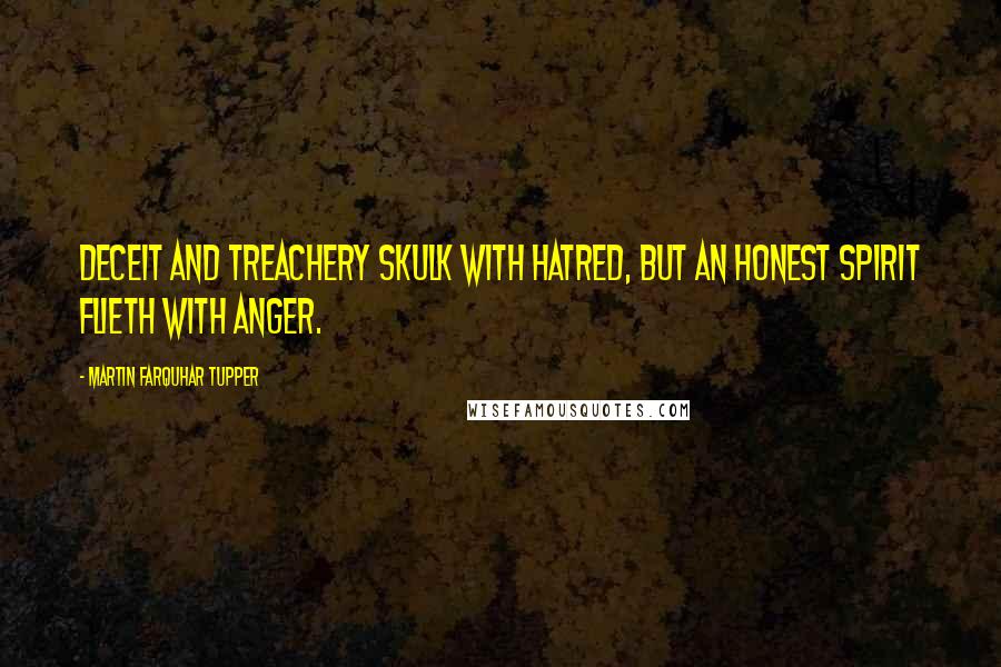 Martin Farquhar Tupper Quotes: Deceit and treachery skulk with hatred, but an honest spirit flieth with anger.