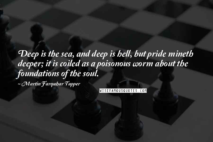 Martin Farquhar Tupper Quotes: Deep is the sea, and deep is hell, but pride mineth deeper; it is coiled as a poisonous worm about the foundations of the soul.