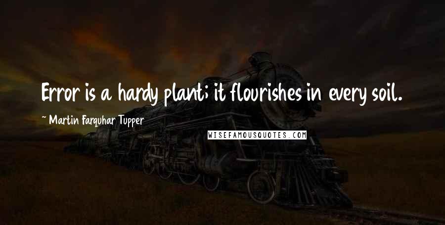 Martin Farquhar Tupper Quotes: Error is a hardy plant; it flourishes in every soil.