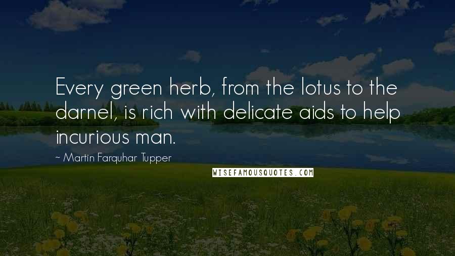 Martin Farquhar Tupper Quotes: Every green herb, from the lotus to the darnel, is rich with delicate aids to help incurious man.