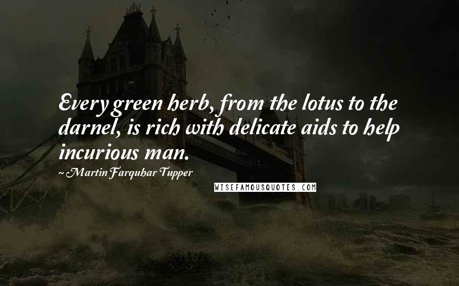 Martin Farquhar Tupper Quotes: Every green herb, from the lotus to the darnel, is rich with delicate aids to help incurious man.