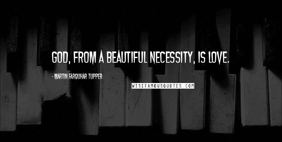 Martin Farquhar Tupper Quotes: God, from a beautiful necessity, is Love.