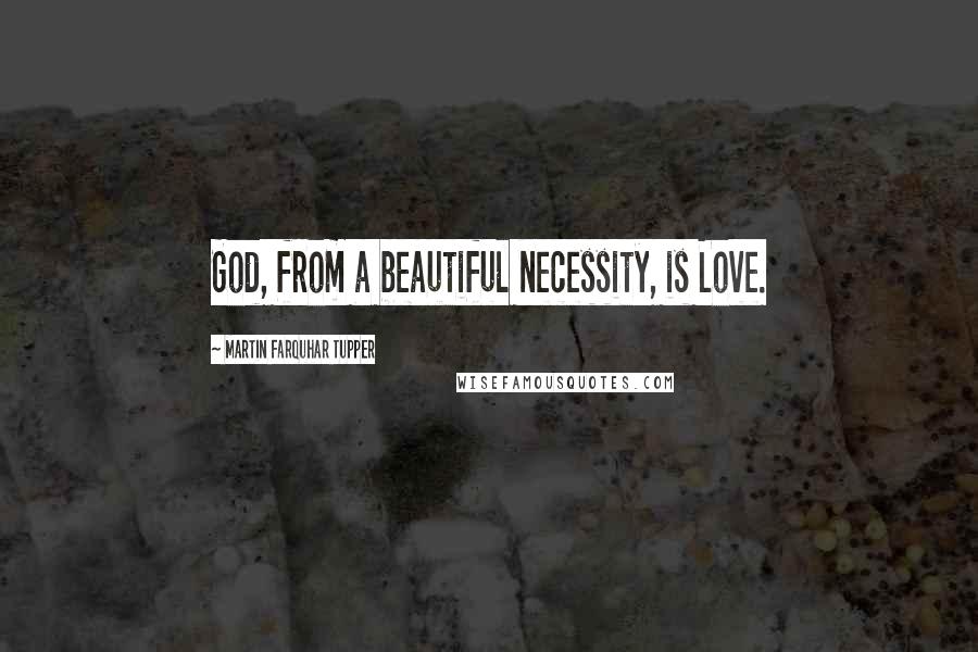 Martin Farquhar Tupper Quotes: God, from a beautiful necessity, is Love.