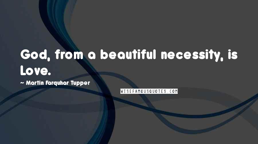 Martin Farquhar Tupper Quotes: God, from a beautiful necessity, is Love.