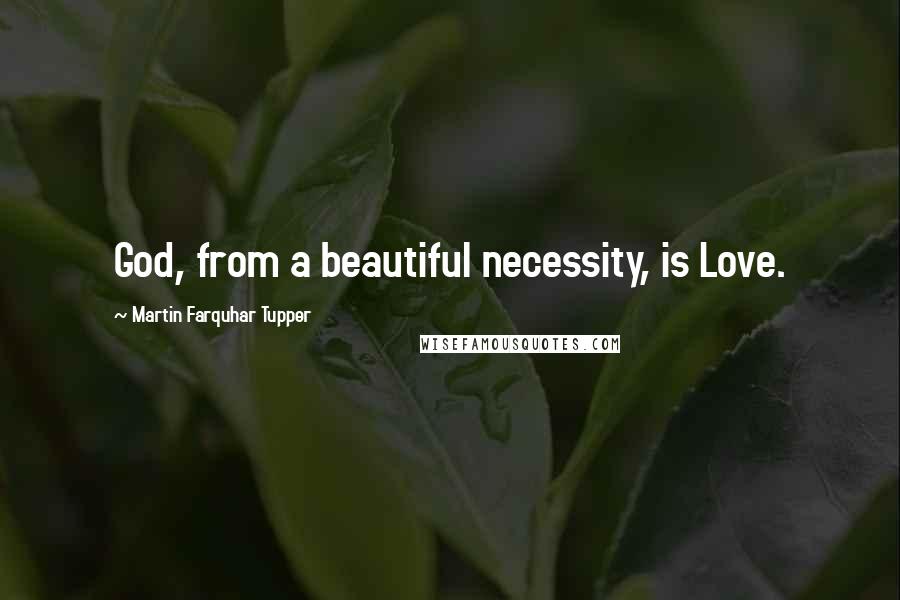 Martin Farquhar Tupper Quotes: God, from a beautiful necessity, is Love.