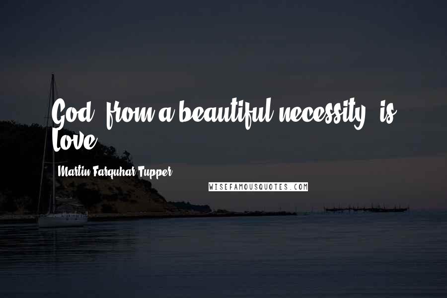 Martin Farquhar Tupper Quotes: God, from a beautiful necessity, is Love.