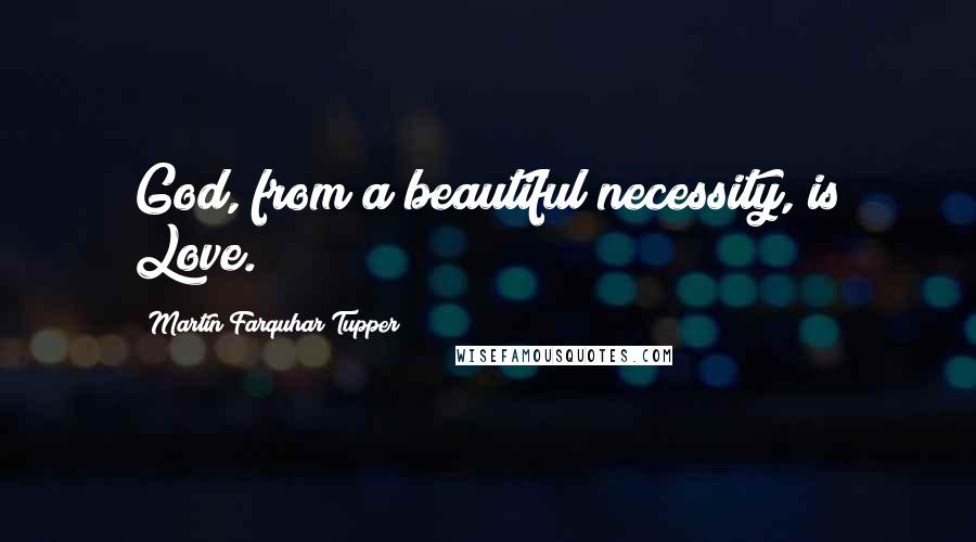 Martin Farquhar Tupper Quotes: God, from a beautiful necessity, is Love.