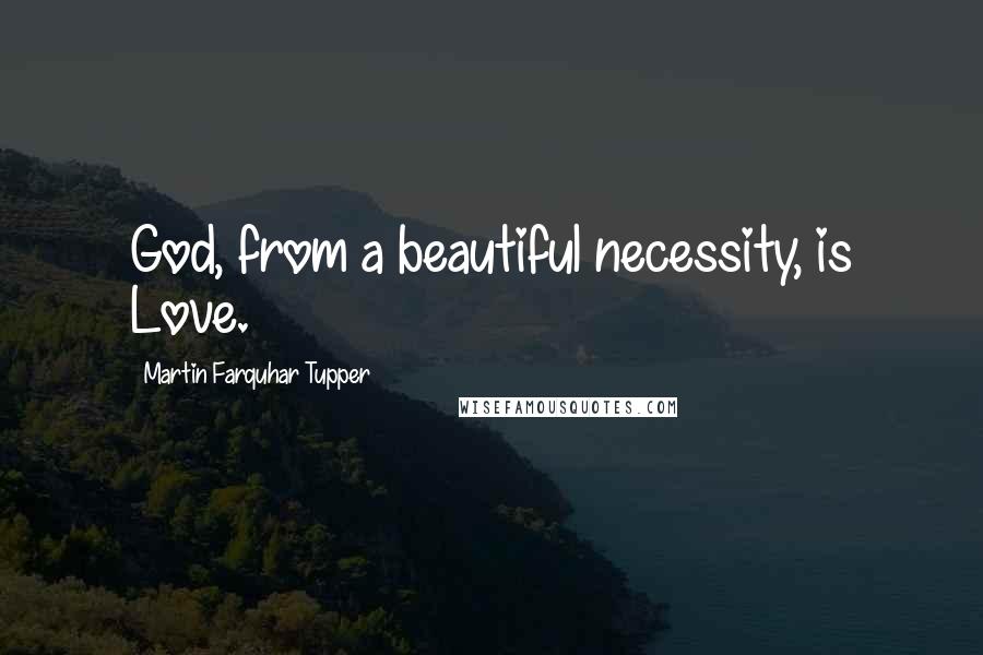 Martin Farquhar Tupper Quotes: God, from a beautiful necessity, is Love.