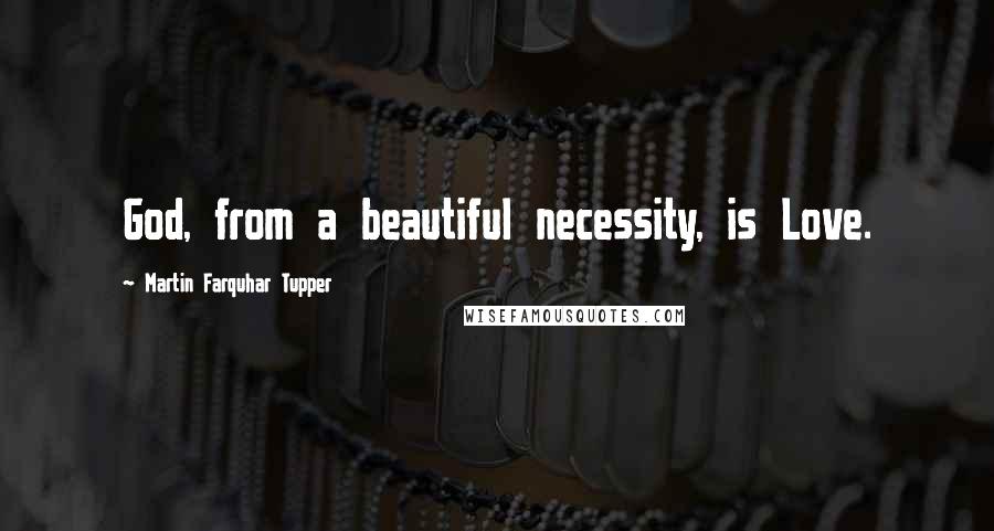 Martin Farquhar Tupper Quotes: God, from a beautiful necessity, is Love.