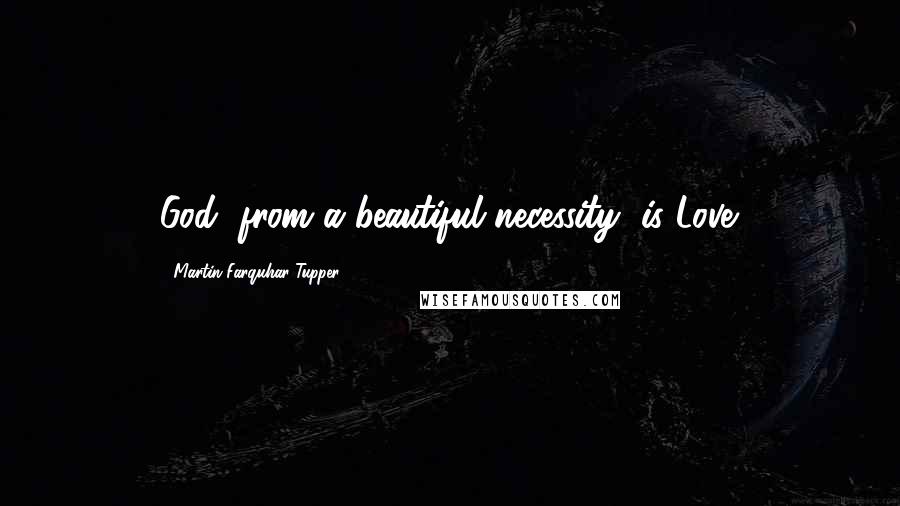 Martin Farquhar Tupper Quotes: God, from a beautiful necessity, is Love.