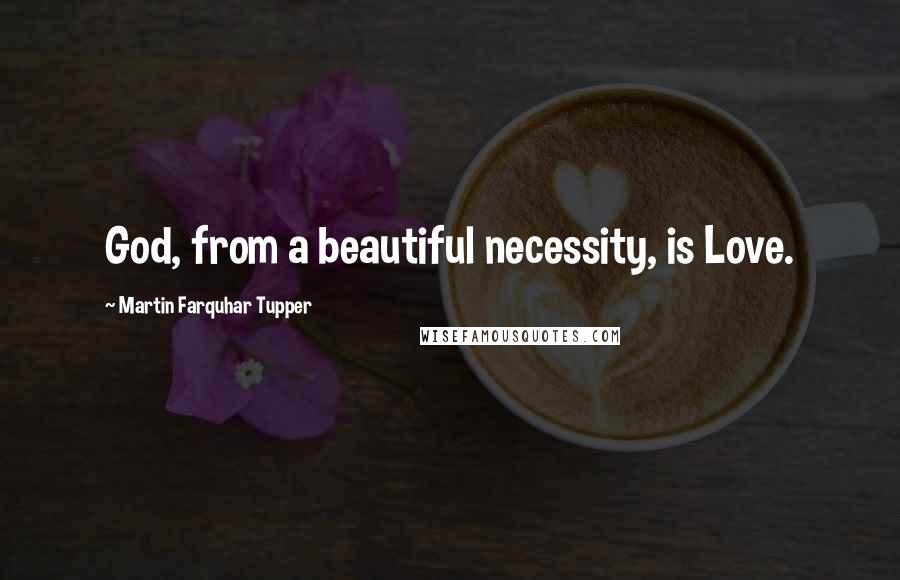 Martin Farquhar Tupper Quotes: God, from a beautiful necessity, is Love.