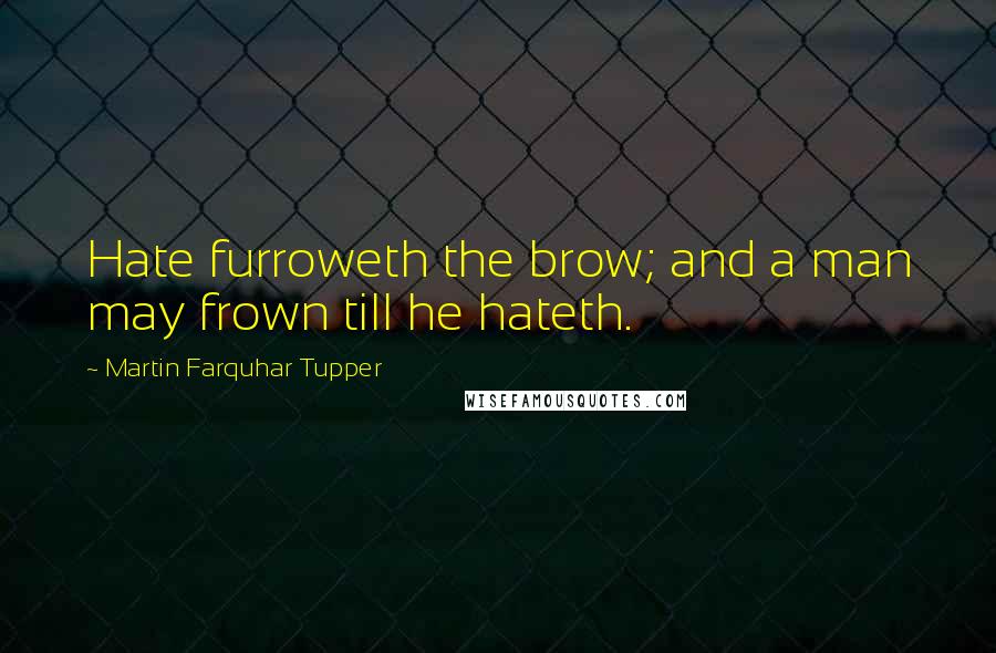 Martin Farquhar Tupper Quotes: Hate furroweth the brow; and a man may frown till he hateth.